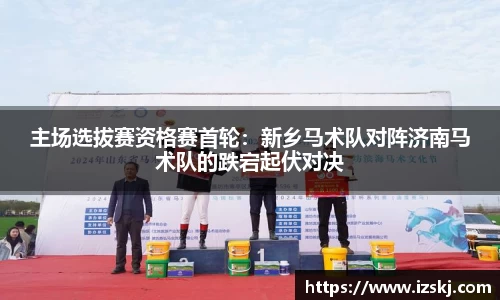 主场选拔赛资格赛首轮：新乡马术队对阵济南马术队的跌宕起伏对决
