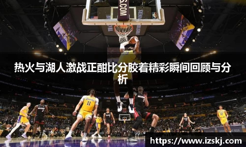 热火与湖人激战正酣比分胶着精彩瞬间回顾与分析