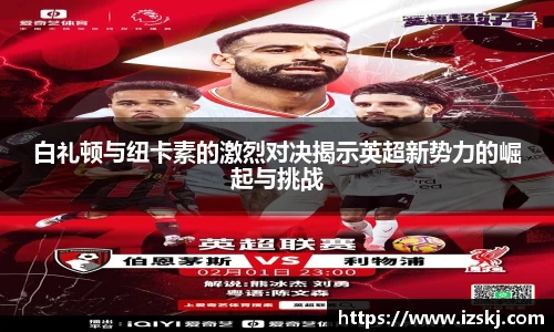 白礼顿与纽卡素的激烈对决揭示英超新势力的崛起与挑战