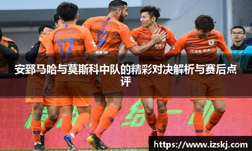 安郅马哈与莫斯科中队的精彩对决解析与赛后点评