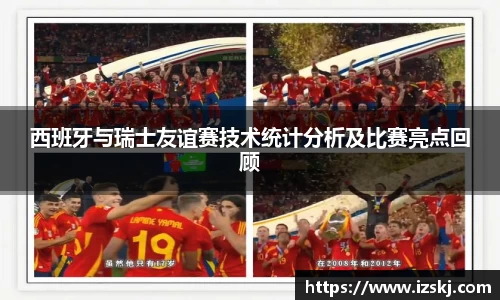 西班牙与瑞士友谊赛技术统计分析及比赛亮点回顾