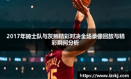 2017年骑士队与灰熊精彩对决全场录像回放与精彩瞬间分析